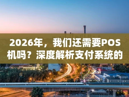 重庆2026年，我们还需要POS机吗？深度解析支付系统的“隐形冠军”