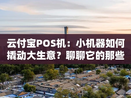 重庆云付宝POS机：小机器如何撬动大生意？聊聊它的那些“真香”瞬间