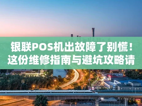 重庆银联POS机出故障了别慌！这份维修指南与避坑攻略请收好