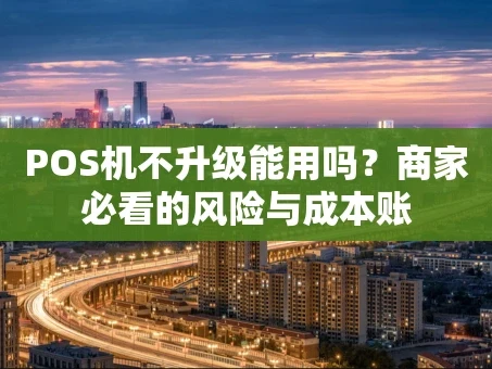 重庆POS机不升级能用吗？商家必看的风险与成本账