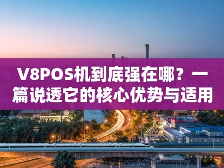 重庆V8POS机到底强在哪？一篇说透它的核心优势与适用场景
