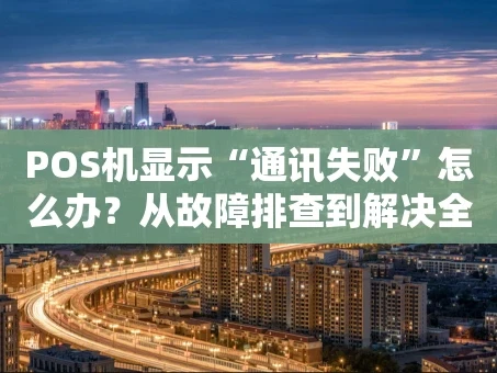 重庆POS机显示“通讯失败”怎么办？从故障排查到解决全攻略
