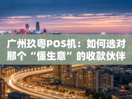 重庆广州玖粤POS机：如何选对那个“懂生意”的收款伙伴？