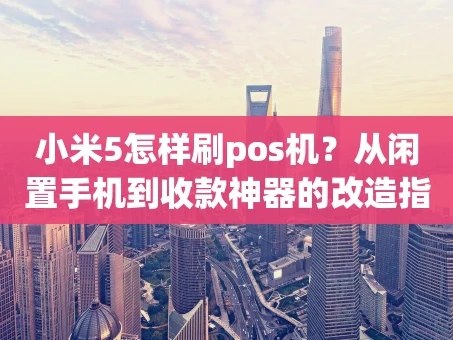 重庆小米5怎样刷pos机？从闲置手机到收款神器的改造指南