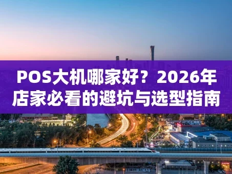 重庆POS大机哪家好？2026年店家必看的避坑与选型指南