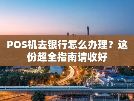 重庆POS机去银行怎么办理？这份超全指南请收好