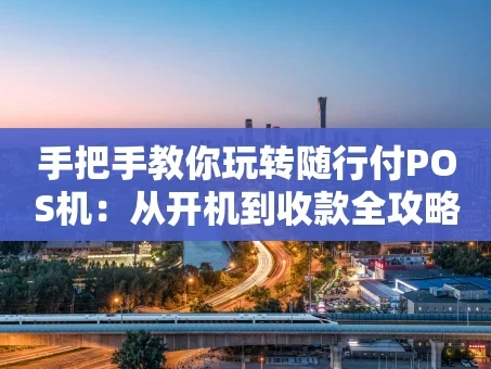 重庆手把手教你玩转随行付POS机：从开机到收款全攻略