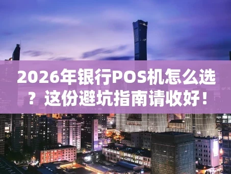 重庆2026年银行POS机怎么选？这份避坑指南请收好！