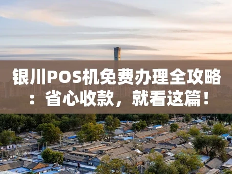 重庆银川POS机免费办理全攻略：省心收款，就看这篇！