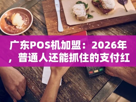 重庆广东POS机加盟：2026年，普通人还能抓住的支付红利吗？