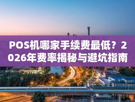 重庆POS机哪家手续费最低？2026年费率揭秘与避坑指南