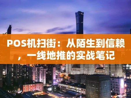重庆POS机扫街：从陌生到信赖，一线地推的实战笔记