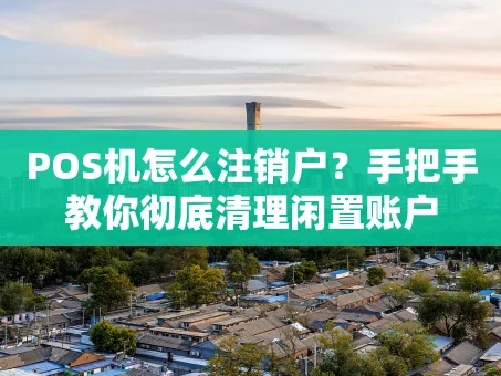 重庆POS机怎么注销户？手把手教你彻底清理闲置账户