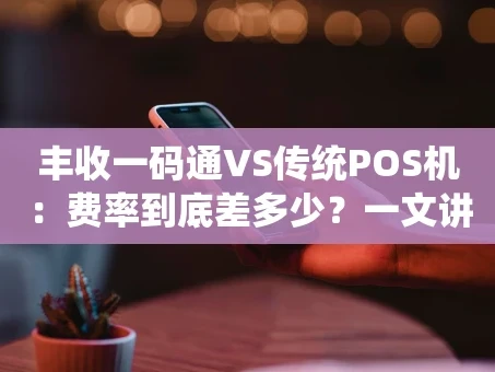 重庆丰收一码通VS传统POS机：费率到底差多少？一文讲透商家怎么选