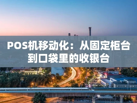 重庆POS机移动化：从固定柜台到口袋里的收银台