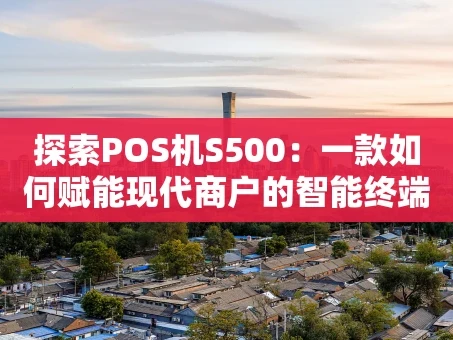 重庆探索POS机S500：一款如何赋能现代商户的智能终端？