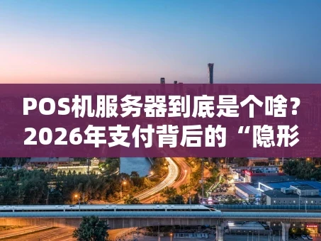 重庆POS机服务器到底是个啥？2026年支付背后的“隐形大佬”深度解析