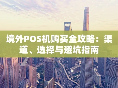 重庆境外POS机购买全攻略：渠道、选择与避坑指南