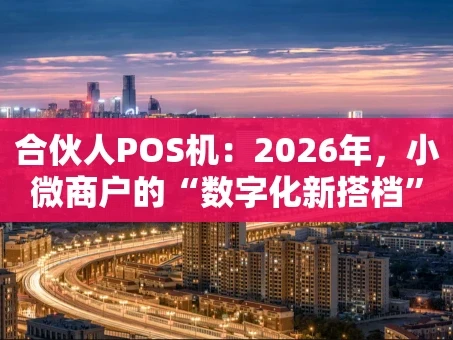 重庆合伙人POS机：2026年，小微商户的“数字化新搭档”还能怎么玩？