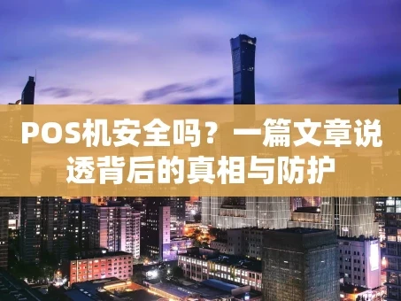 重庆POS机安全吗？一篇文章说透背后的真相与防护