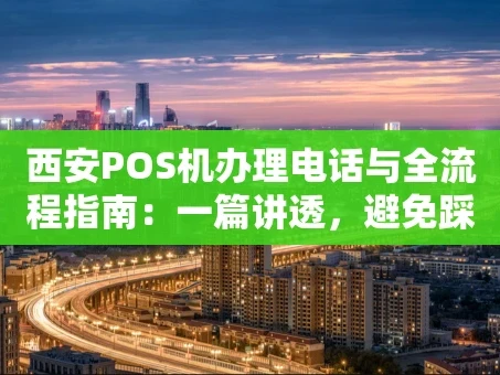 重庆西安POS机办理电话与全流程指南：一篇讲透，避免踩坑