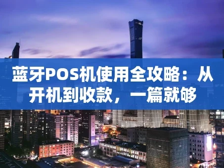 重庆蓝牙POS机使用全攻略：从开机到收款，一篇就够