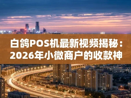 重庆白鸽POS机最新视频揭秘：2026年小微商户的收款神器到底强在哪？