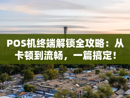 重庆POS机终端解锁全攻略：从卡顿到流畅，一篇搞定！