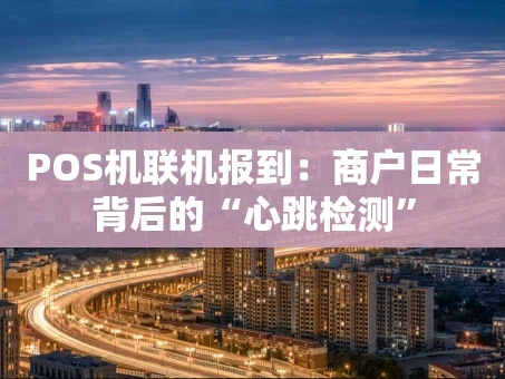 重庆POS机联机报到：商户日常背后的“心跳检测”