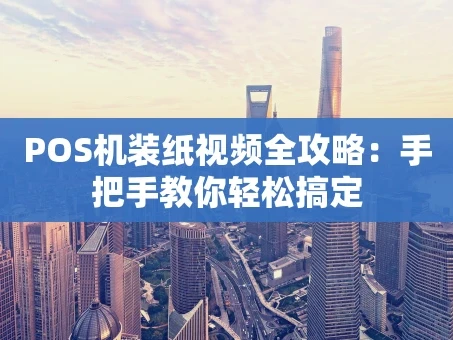 重庆POS机装纸视频全攻略：手把手教你轻松搞定