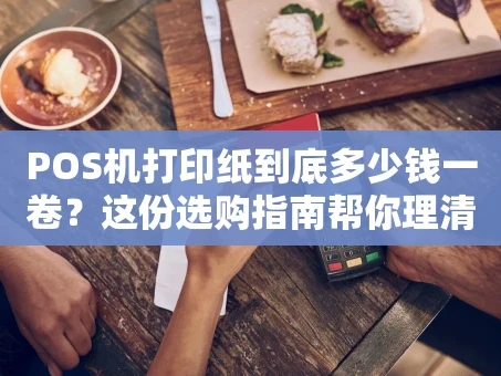 重庆POS机打印纸到底多少钱一卷？这份选购指南帮你理清门道