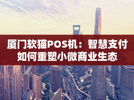 重庆厦门软猫POS机：智慧支付如何重塑小微商业生态