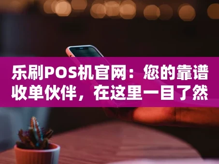 重庆乐刷POS机官网：您的靠谱收单伙伴，在这里一目了然