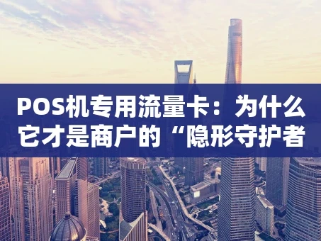 重庆POS机专用流量卡：为什么它才是商户的“隐形守护者”？
