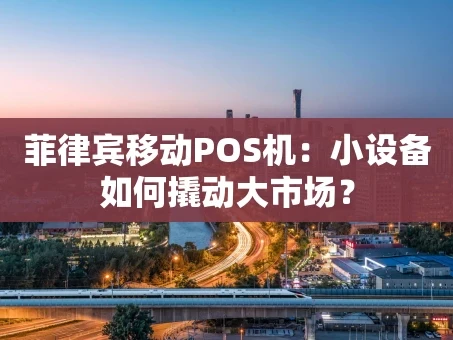 重庆菲律宾移动POS机：小设备如何撬动大市场？