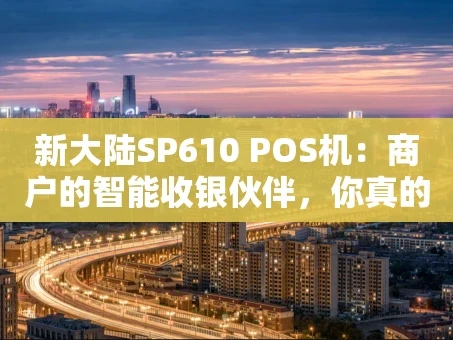 重庆新大陆SP610 POS机：商户的智能收银伙伴，你真的了解它吗？