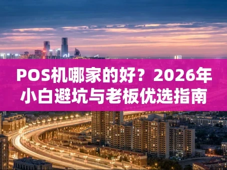 重庆POS机哪家的好？2026年小白避坑与老板优选指南