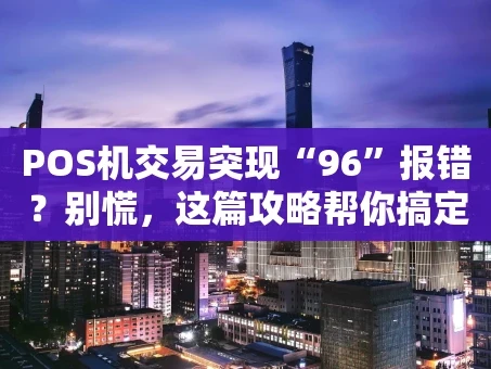 重庆POS机交易突现“96”报错？别慌，这篇攻略帮你搞定！