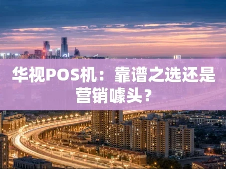重庆华视POS机：靠谱之选还是营销噱头？