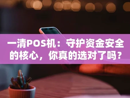 重庆一清POS机：守护资金安全的核心，你真的选对了吗？