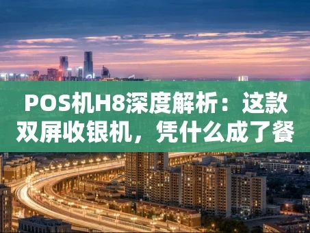 重庆POS机H8深度解析：这款双屏收银机，凭什么成了餐饮超市的“香饽饽”？