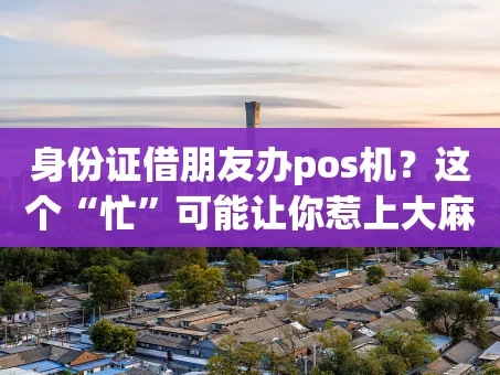 重庆身份证借朋友办pos机？这个“忙”可能让你惹上大麻烦！