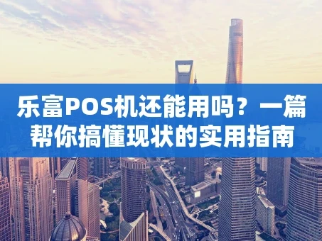 重庆乐富POS机还能用吗？一篇帮你搞懂现状的实用指南