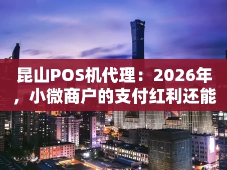 重庆昆山POS机代理：2026年，小微商户的支付红利还能抓住吗？
