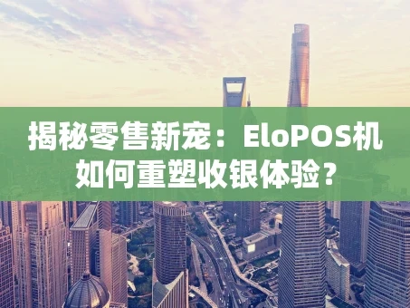 重庆揭秘零售新宠：EloPOS机如何重塑收银体验？