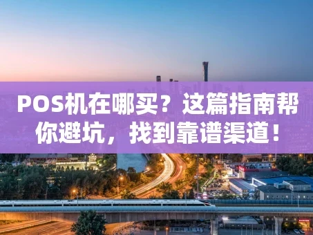 重庆POS机在哪买？这篇指南帮你避坑，找到靠谱渠道！