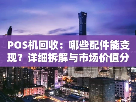 重庆POS机回收：哪些配件能变现？详细拆解与市场价值分析