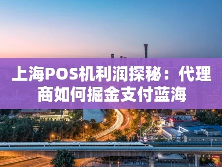 重庆上海POS机利润探秘：代理商如何掘金支付蓝海