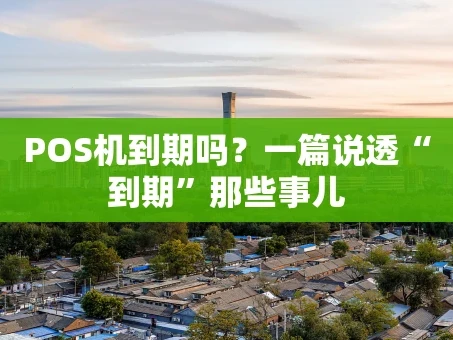 重庆POS机到期吗？一篇说透“到期”那些事儿