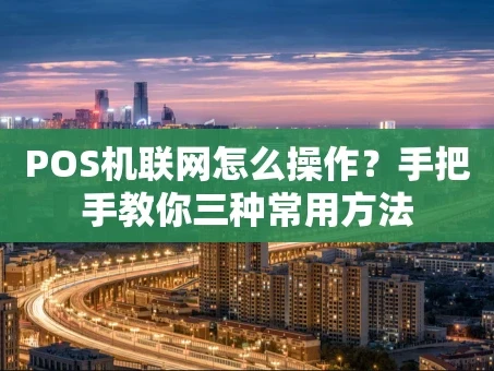 重庆POS机联网怎么操作？手把手教你三种常用方法